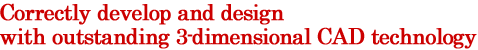 Correctly develop and design with outstanding 3-dimensional CAD technology
